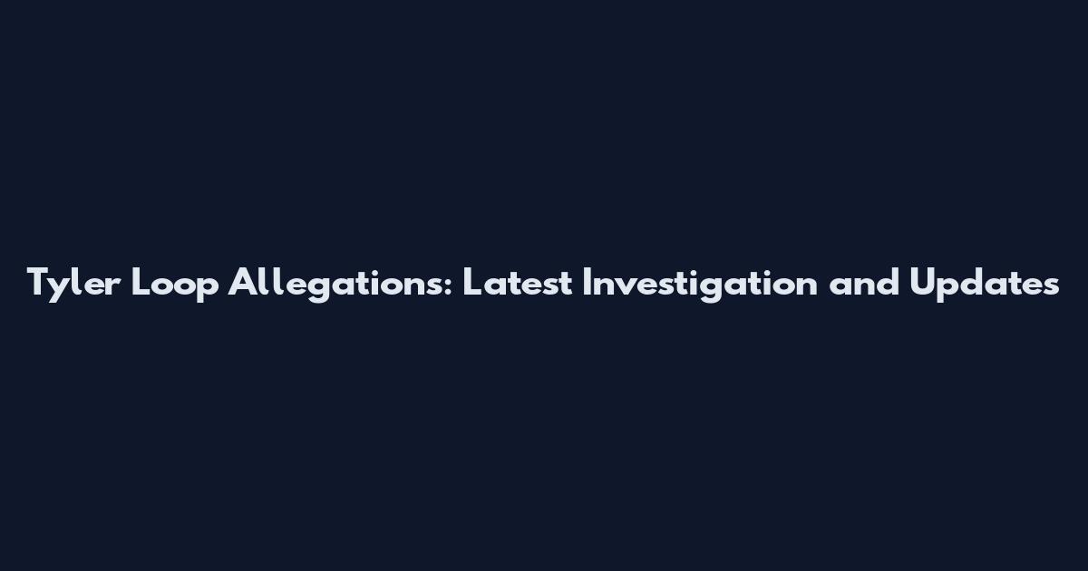 Tyler Loop Allegations: Latest Investigation and Updates