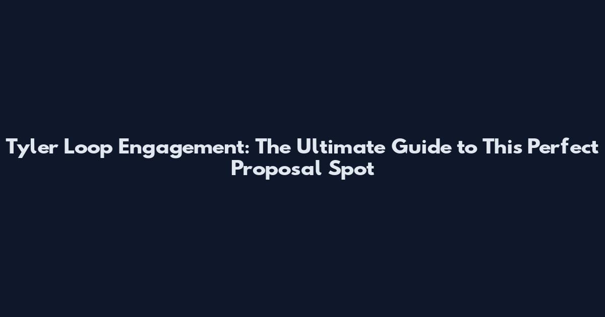 Tyler Loop Engagement: The Ultimate Guide to This Perfect Proposal Spot