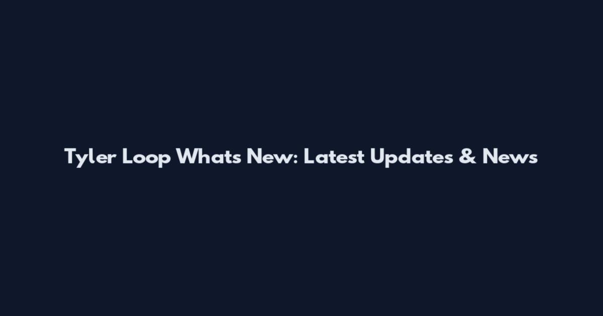 Tyler Loop What's New: Latest Updates & News