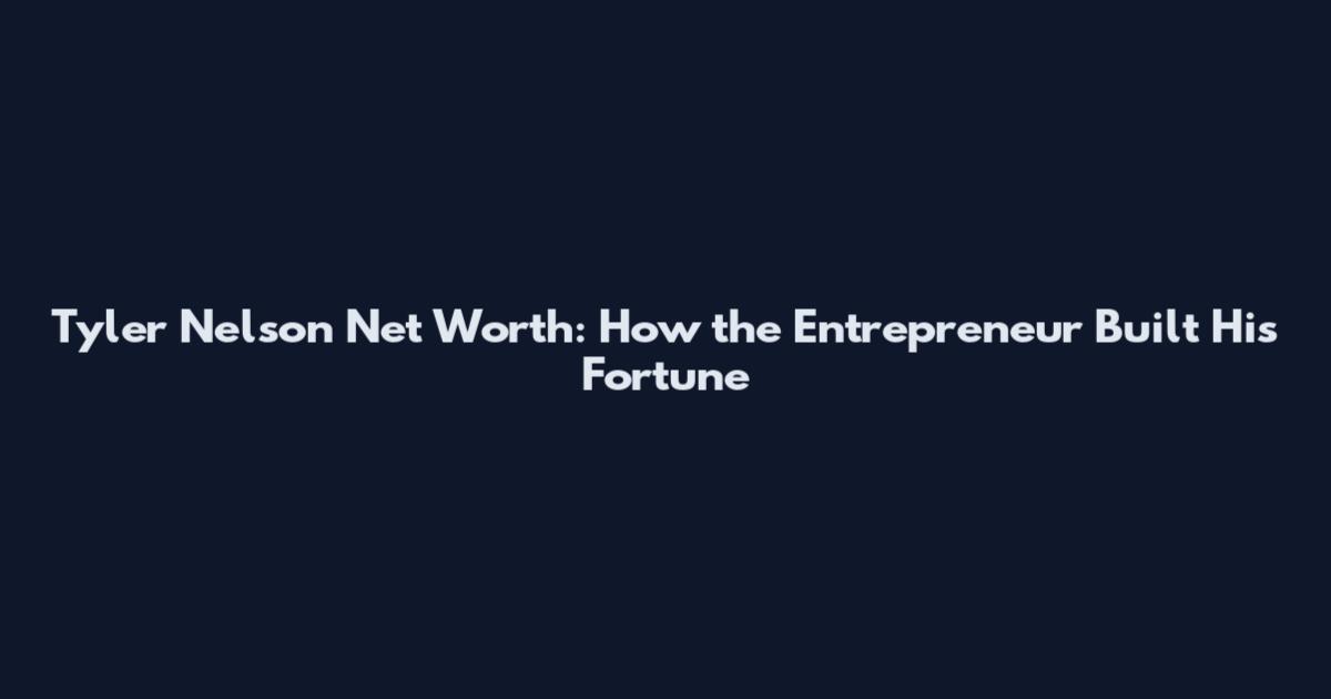 Tyler Nelson Net Worth: How the Entrepreneur Built His Fortune