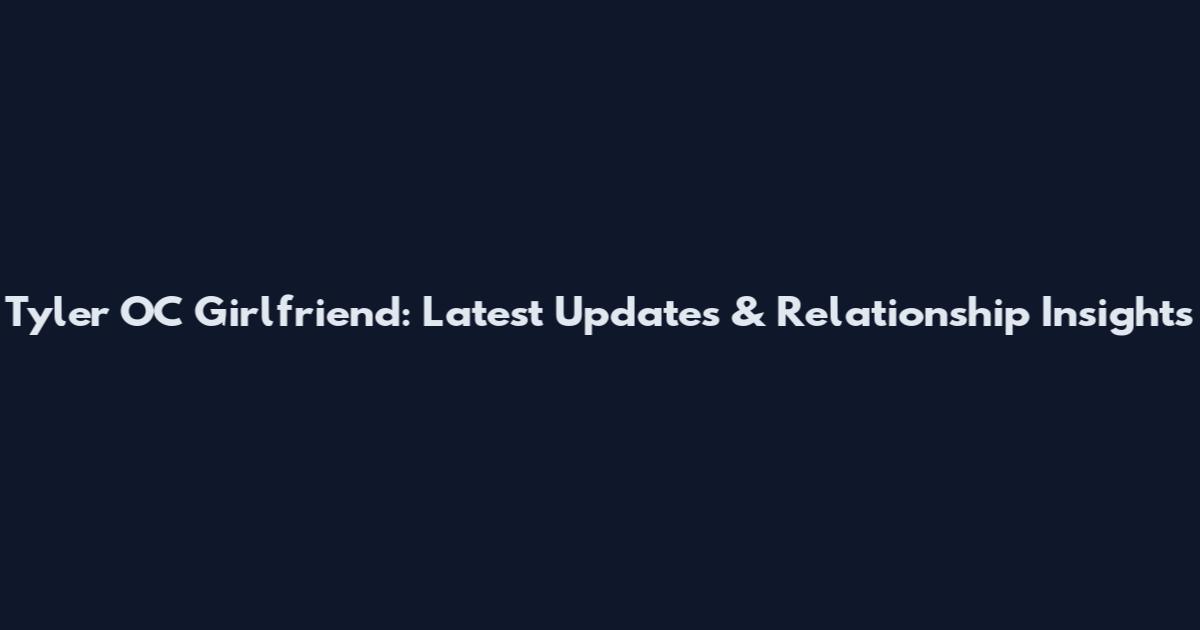 Tyler OC Girlfriend: Latest Updates & Relationship Insights