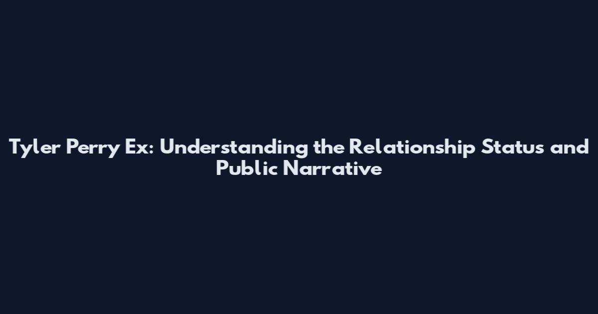 Tyler Perry Ex: Understanding the Relationship Status and Public Narrative