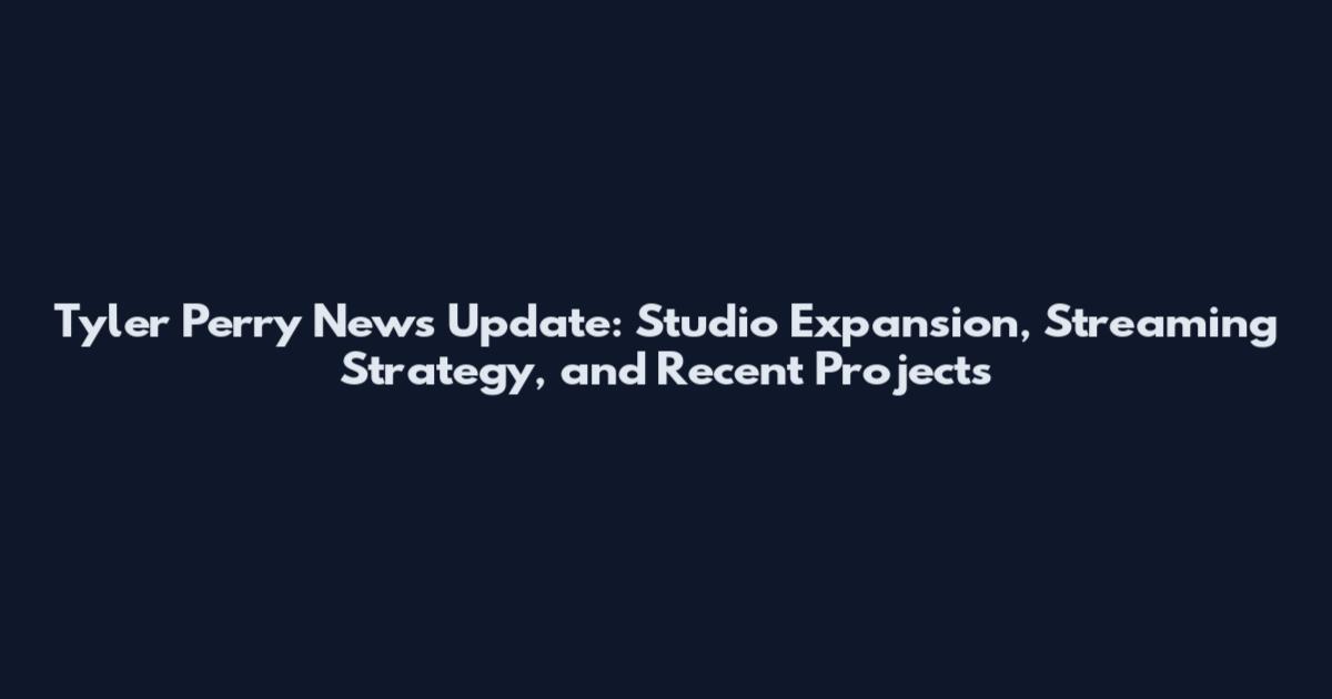 Tyler Perry News Update: Studio Expansion, Streaming Strategy, and Recent Projects