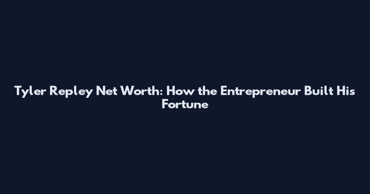 Tyler Repley Net Worth: How the Entrepreneur Built His Fortune