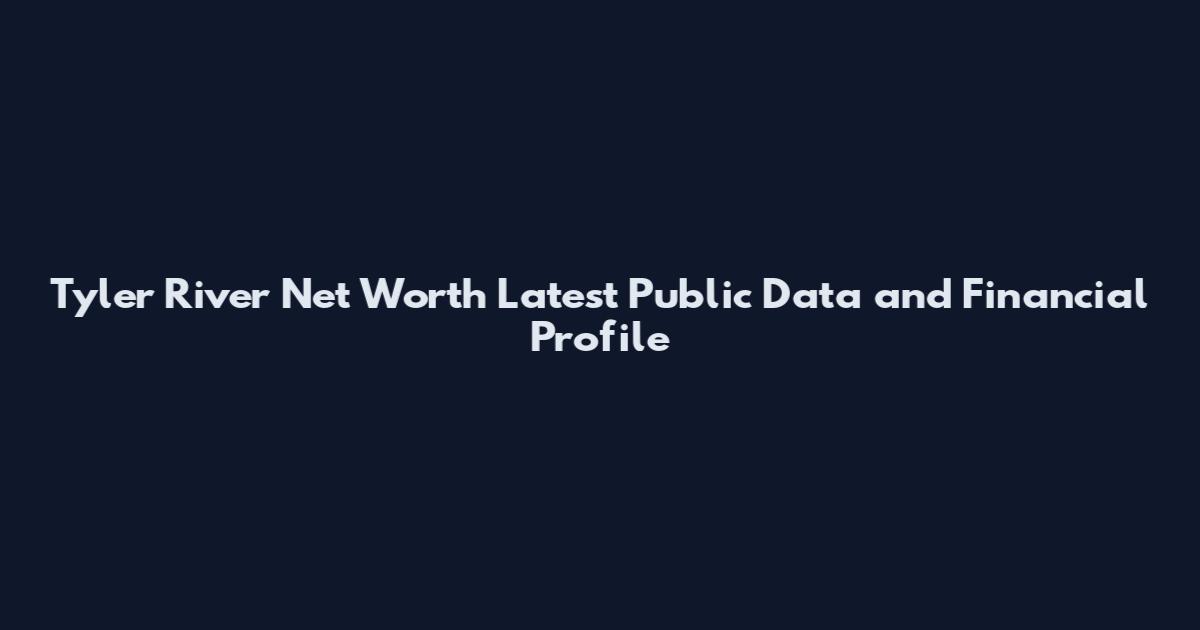 Tyler River Net Worth Latest Public Data and Financial Profile