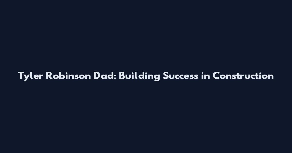 Tyler Robinson Dad: Building Success in Construction