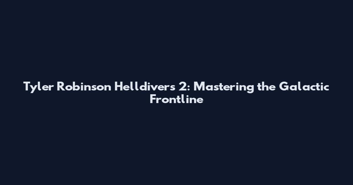 Tyler Robinson Helldivers 2: Mastering the Galactic Frontline