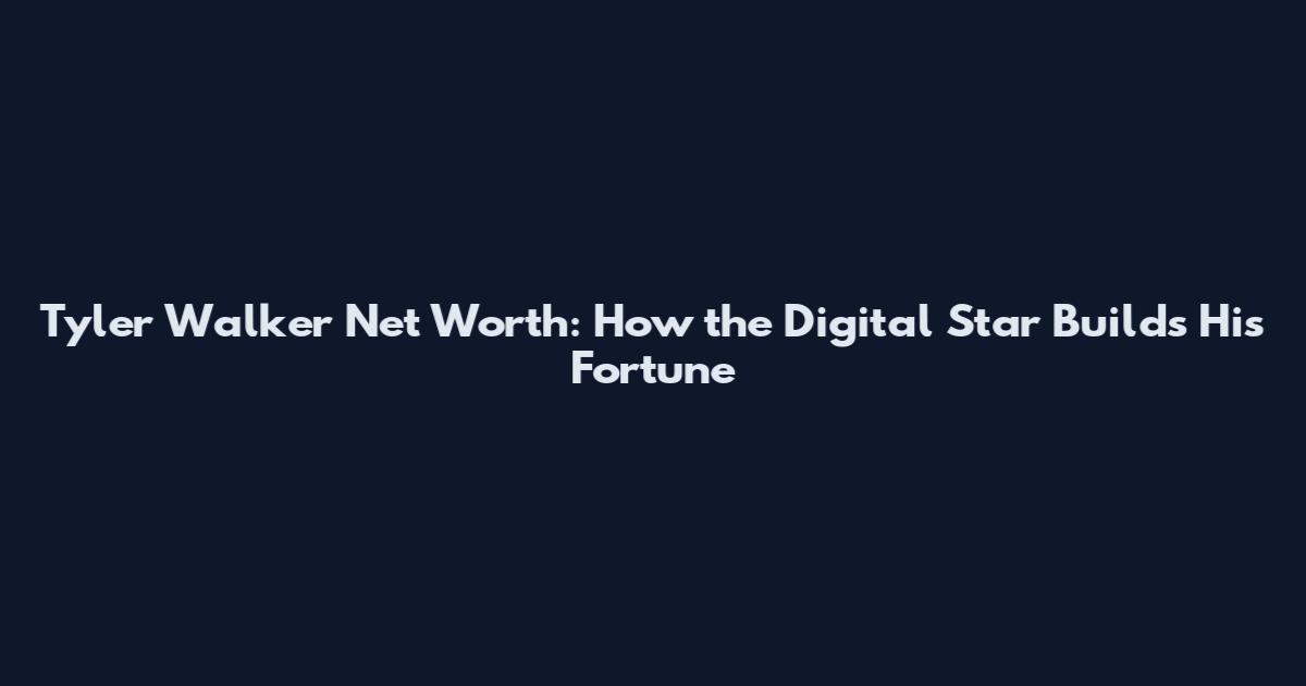 Tyler Walker Net Worth: How the Digital Star Builds His Fortune