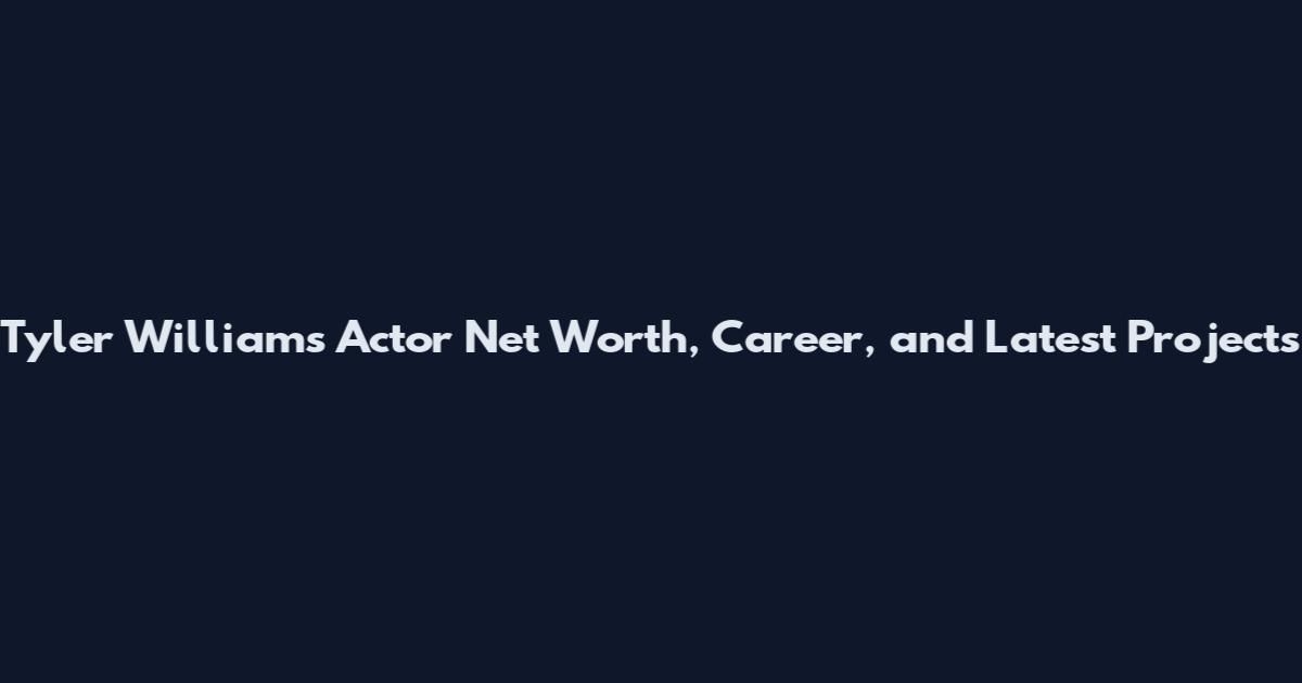 Tyler Williams Actor Net Worth, Career, and Latest Projects