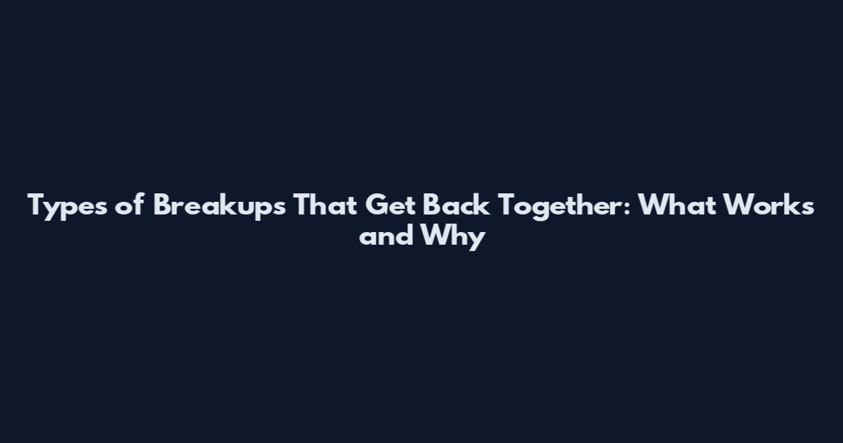 Types of Breakups That Get Back Together: What Works and Why