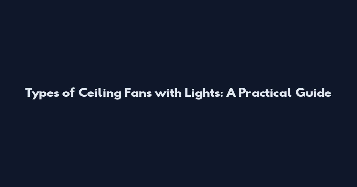 Types of Ceiling Fans with Lights: A Practical Guide