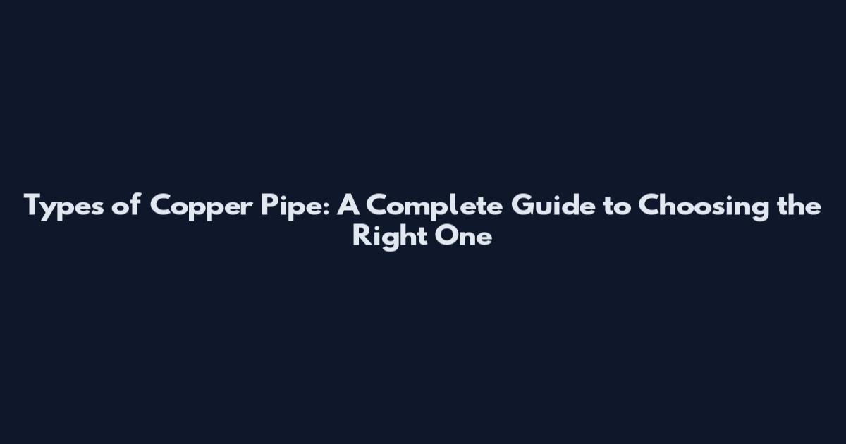 Types of Copper Pipe: A Complete Guide to Choosing the Right One