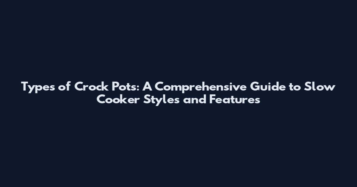 Types of Crock Pots: A Comprehensive Guide to Slow Cooker Styles and Features