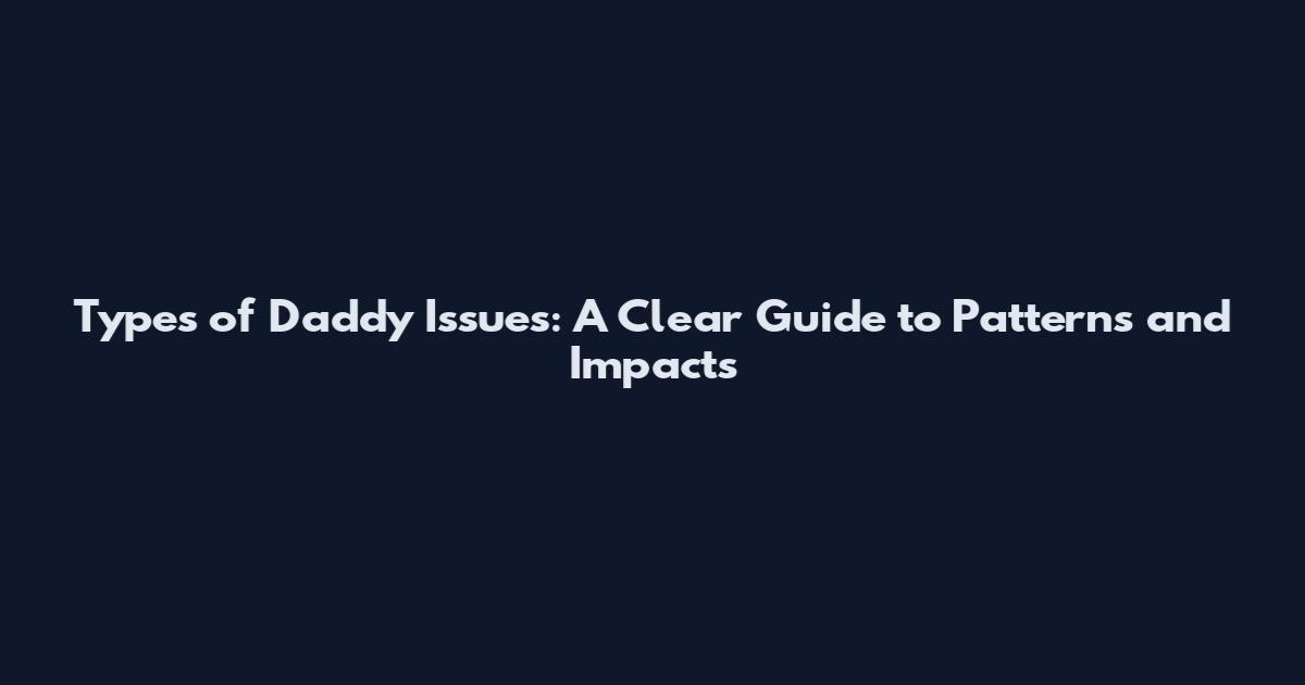 Types of Daddy Issues: A Clear Guide to Patterns and Impacts