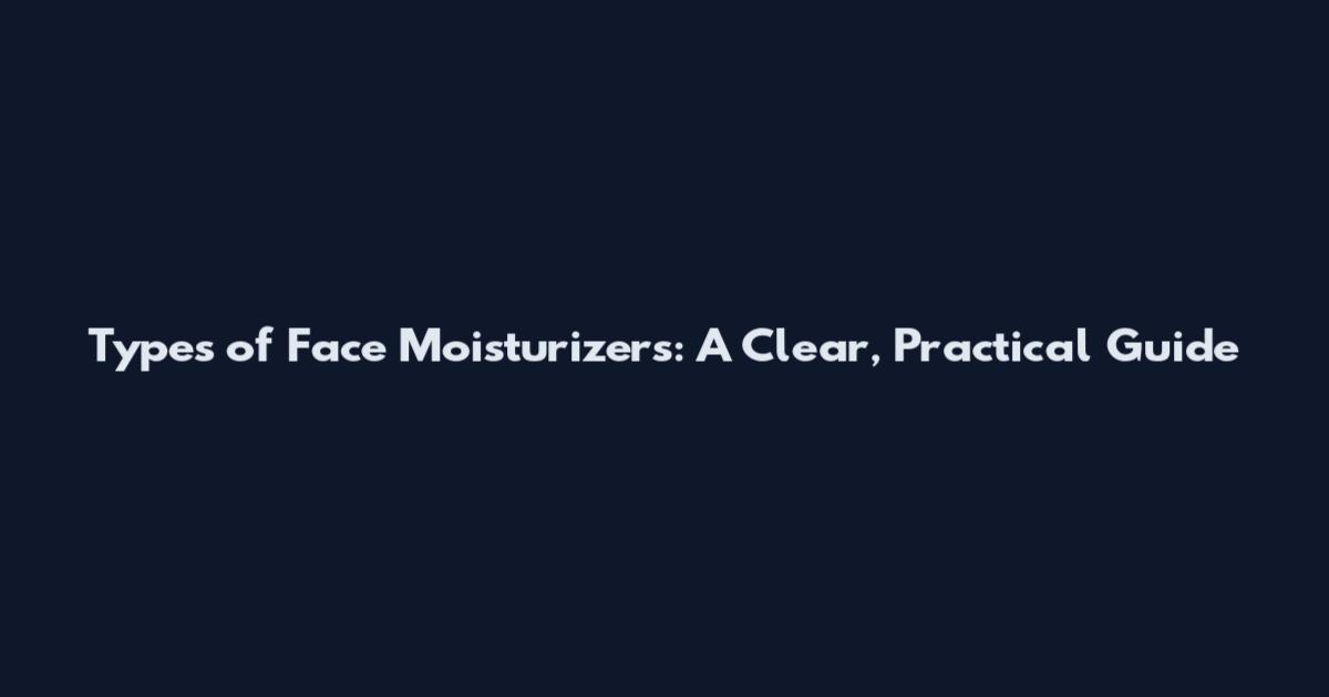 Types of Face Moisturizers: A Clear, Practical Guide