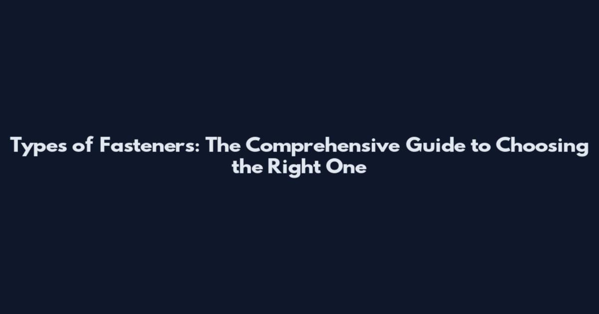 Types of Fasteners: The Comprehensive Guide to Choosing the Right One