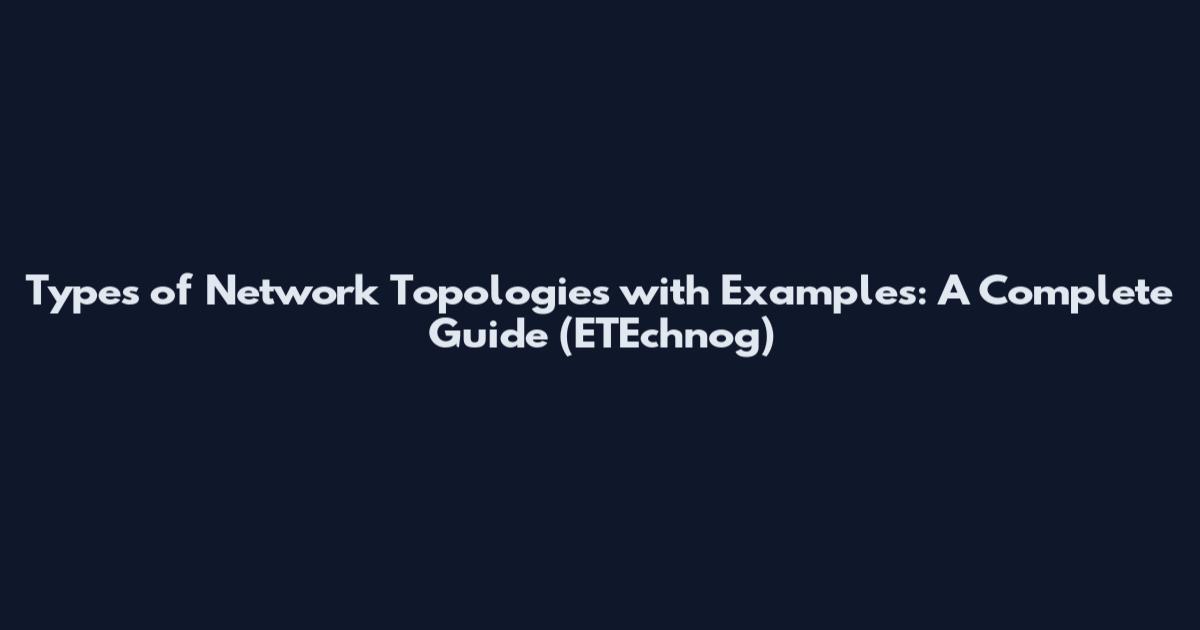 Types of Network Topologies with Examples: A Complete Guide (ETEchnog)