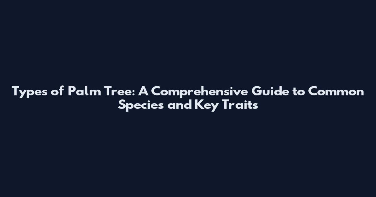 Types of Palm Tree: A Comprehensive Guide to Common Species and Key Traits