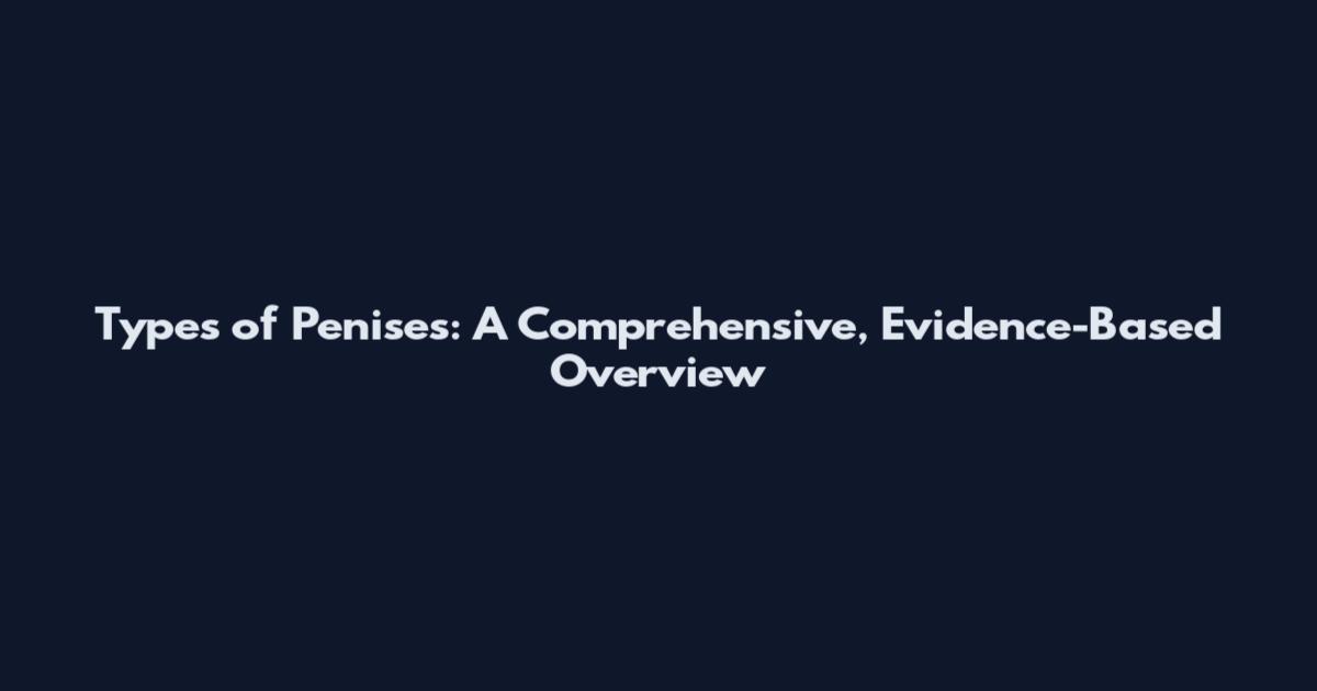 Types of Penises: A Comprehensive, Evidence-Based Overview