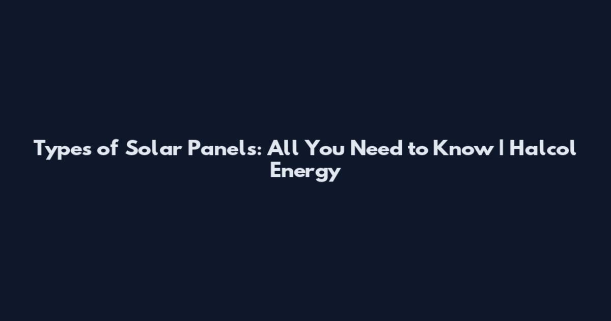 Types of Solar Panels: All You Need to Know | Halcol Energy