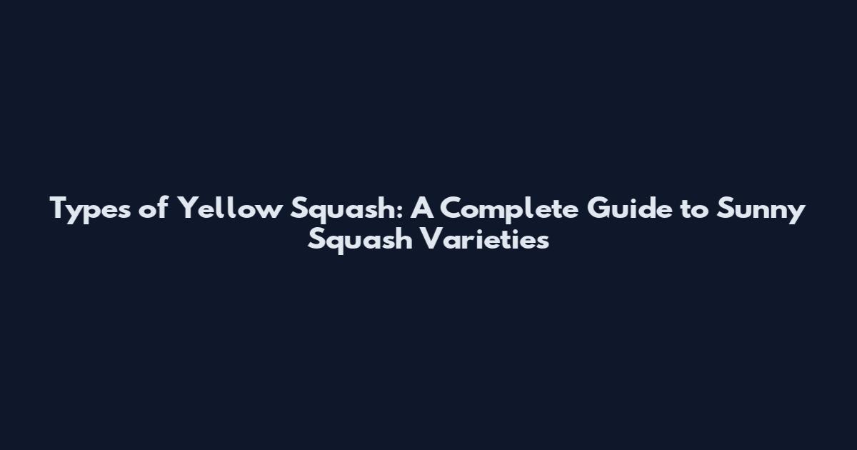 Types of Yellow Squash: A Complete Guide to Sunny Squash Varieties