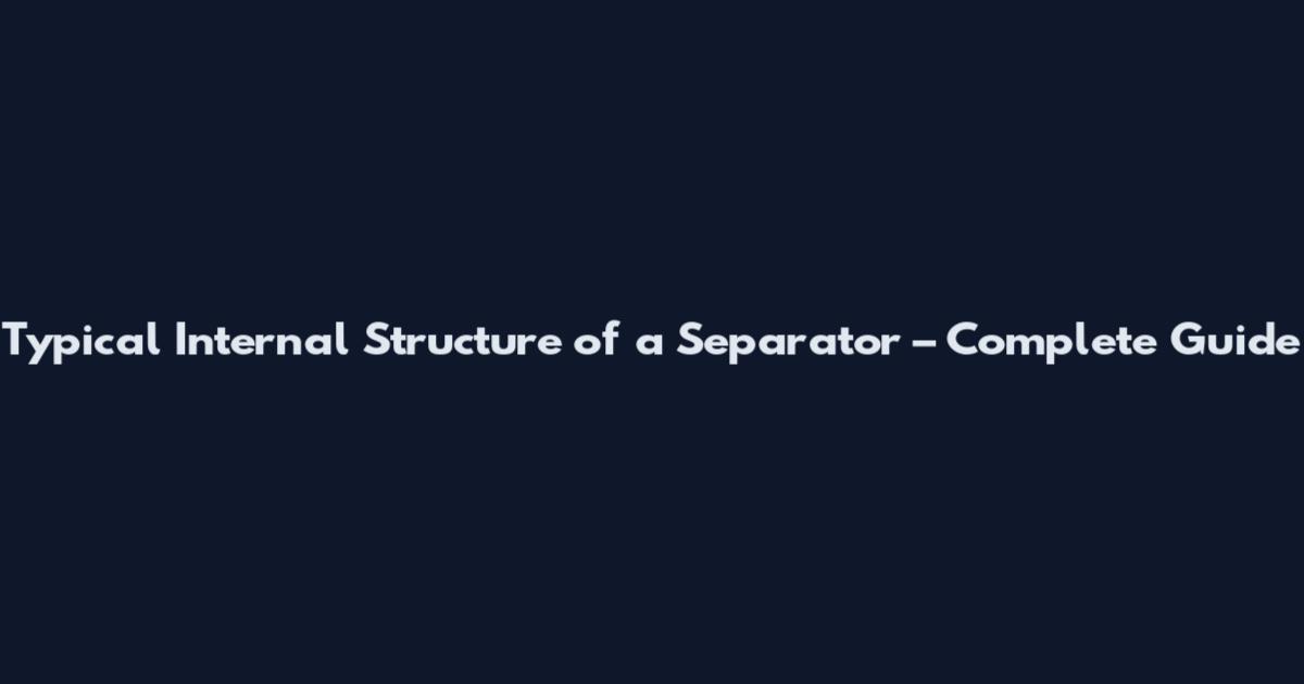 Typical Internal Structure of a Separator – Complete Guide