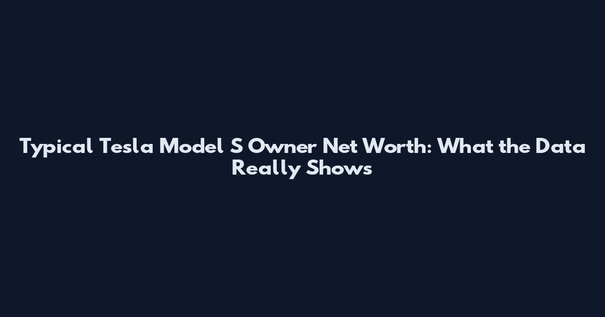 Typical Tesla Model S Owner Net Worth: What the Data Really Shows