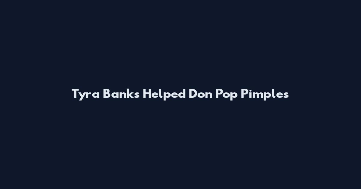 Tyra Banks Helped Don Pop Pimples