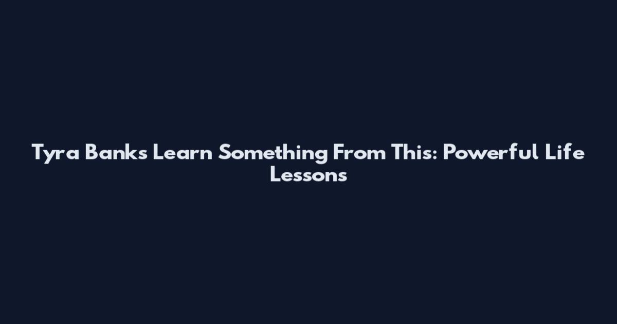 Tyra Banks Learn Something From This: Powerful Life Lessons