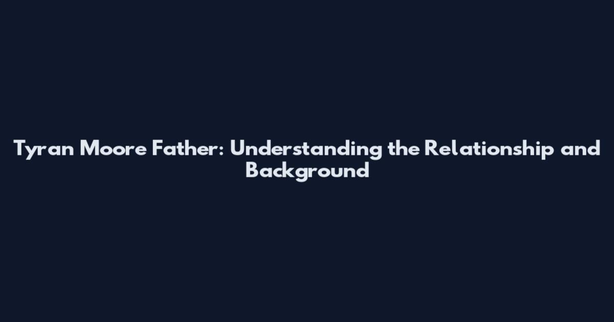 Tyran Moore Father: Understanding the Relationship and Background