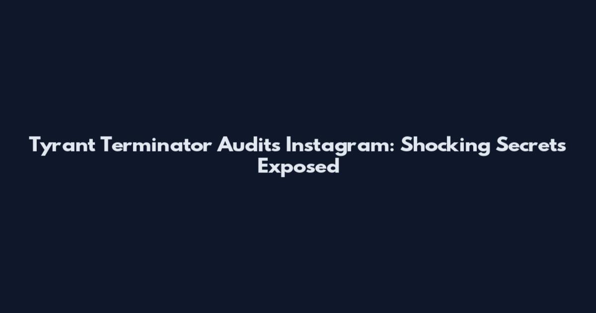 Tyrant Terminator Audits Instagram: Shocking Secrets Exposed