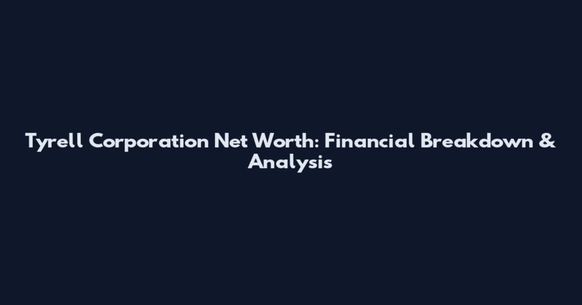 Tyrell Corporation Net Worth: Financial Breakdown & Analysis
