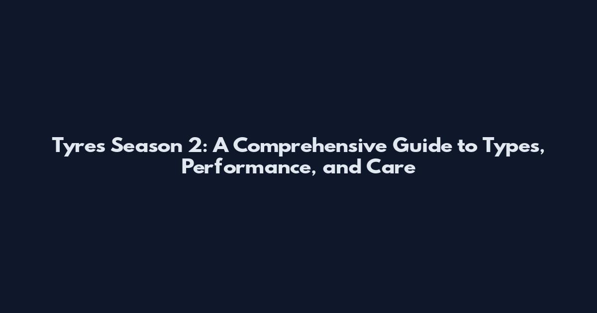 Tyres Season 2: A Comprehensive Guide to Types, Performance, and Care