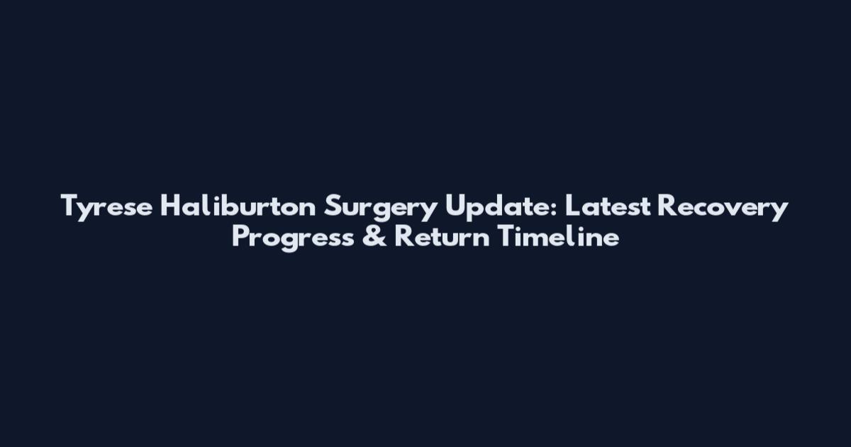 Tyrese Haliburton Surgery Update: Latest Recovery Progress & Return Timeline