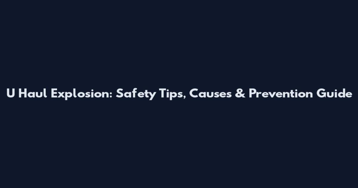 U Haul Explosion: Safety Tips, Causes & Prevention Guide