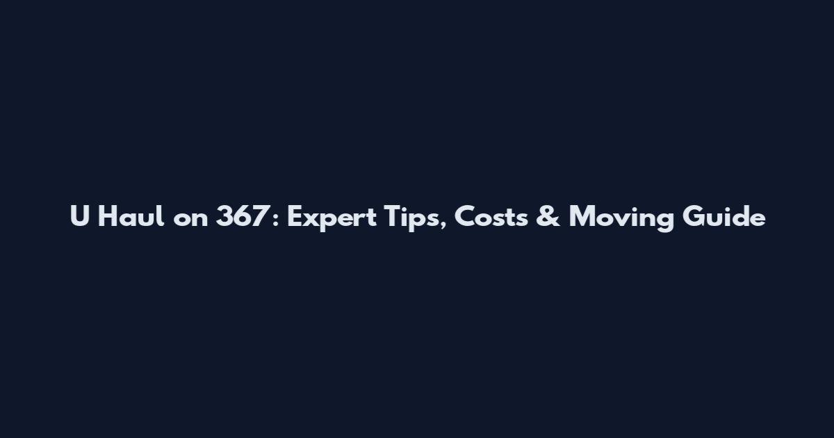 U Haul on 367: Expert Tips, Costs & Moving Guide