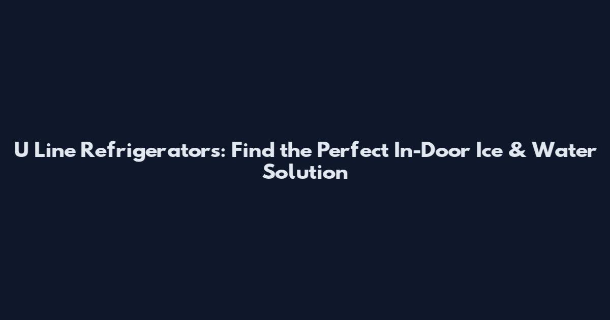 U Line Refrigerators: Find the Perfect In-Door Ice & Water Solution