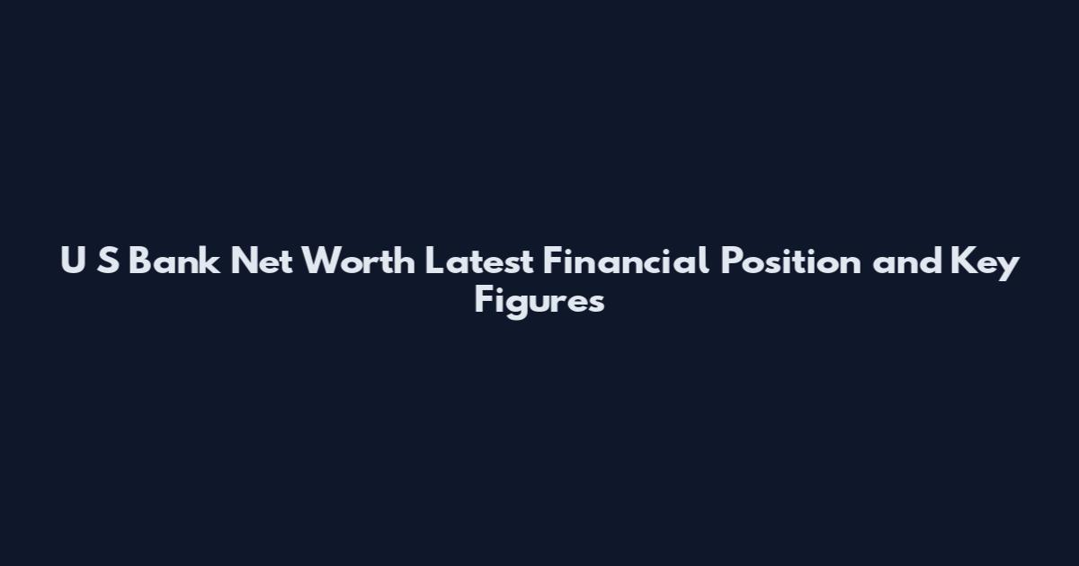 U S Bank Net Worth Latest Financial Position and Key Figures