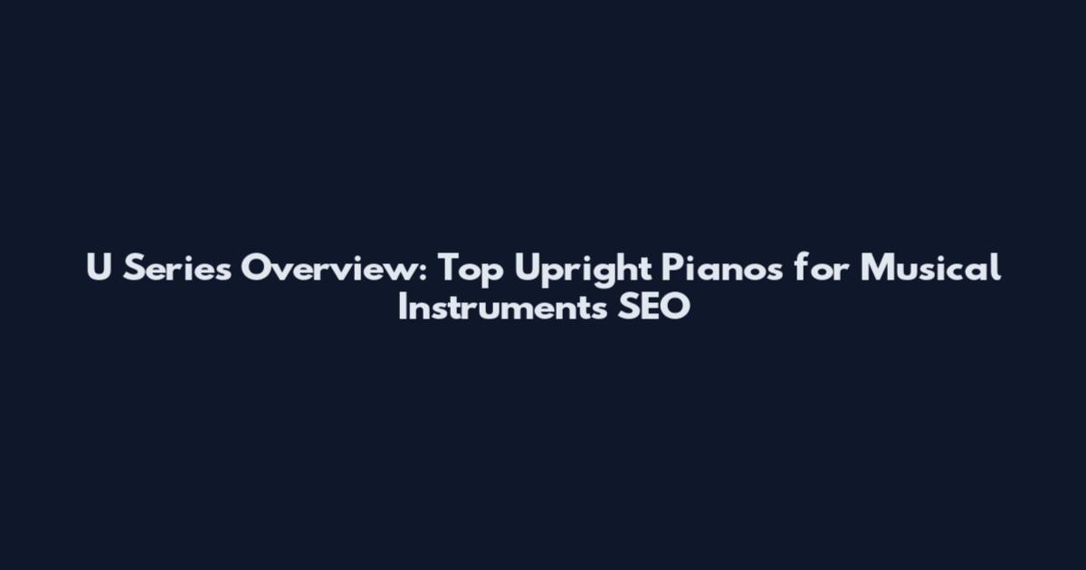 U Series Overview: Top Upright Pianos for Musical Instruments SEO