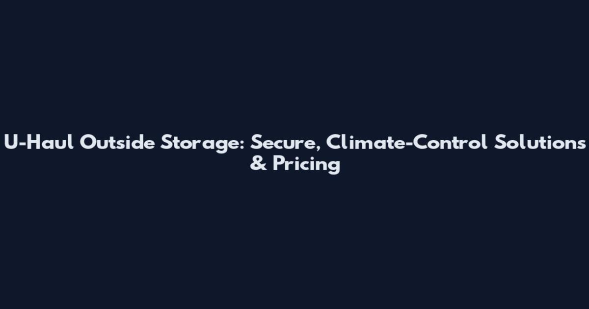 U-Haul Outside Storage: Secure, Climate-Control Solutions & Pricing