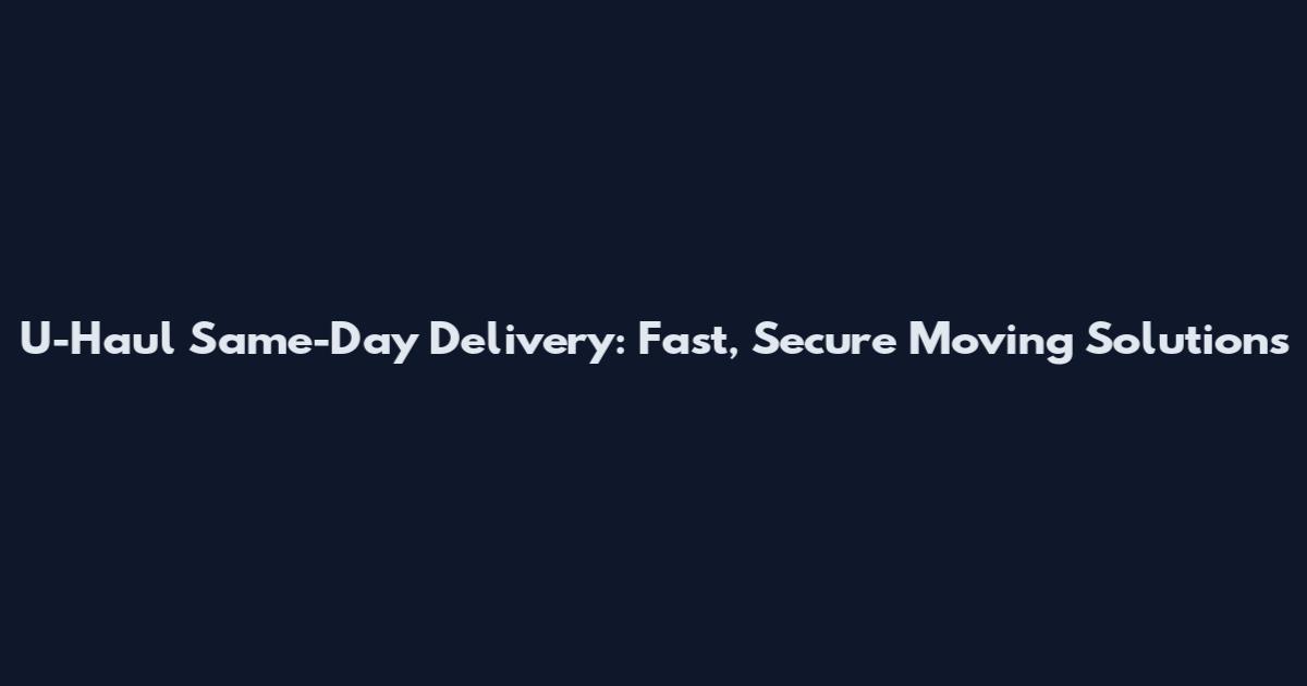 U-Haul Same-Day Delivery: Fast, Secure Moving Solutions