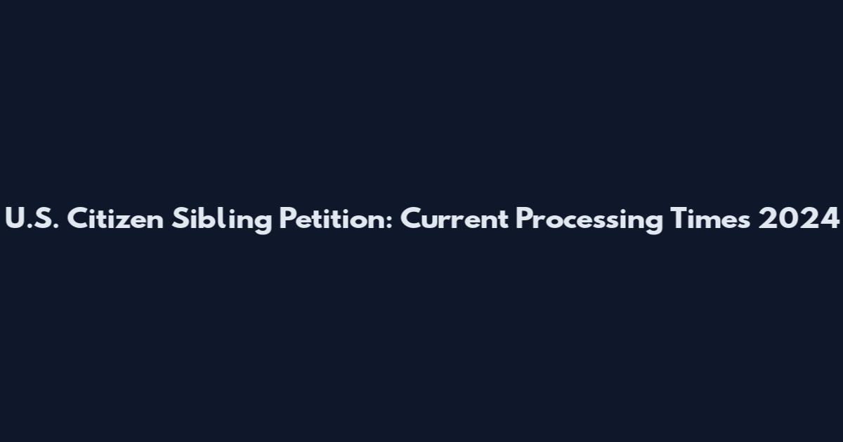U.S. Citizen Sibling Petition: Current Processing Times 2024