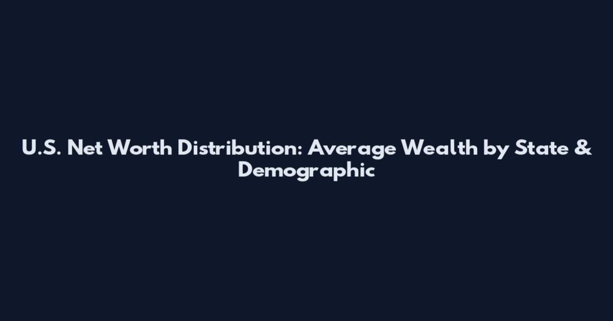 U.S. Net Worth Distribution: Average Wealth by State & Demographic