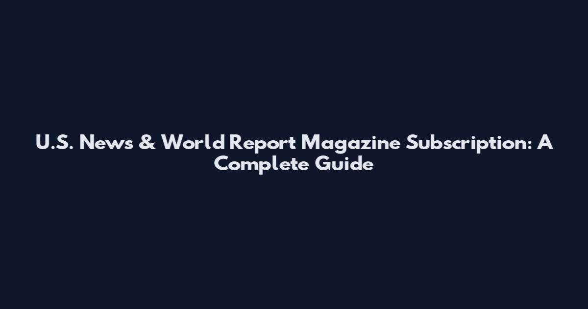 U.S. News & World Report Magazine Subscription: A Complete Guide