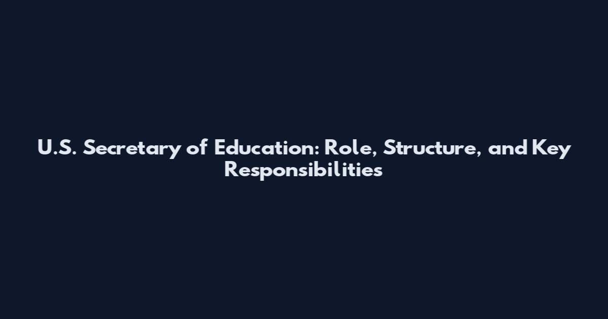 U.S. Secretary of Education: Role, Structure, and Key Responsibilities