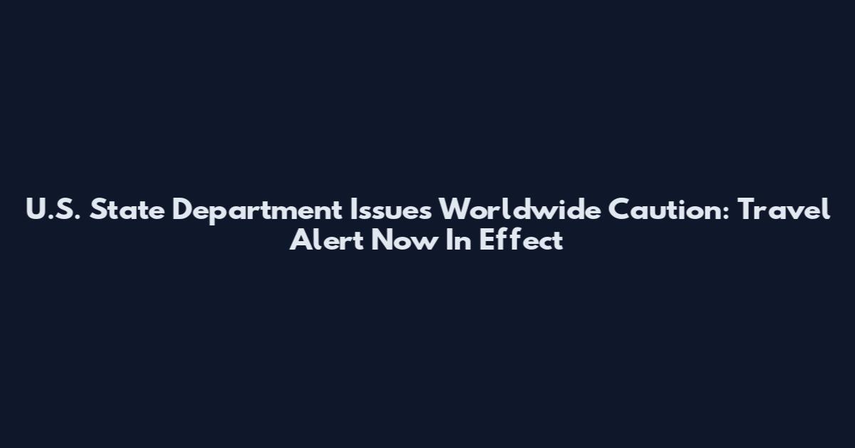 U.S. State Department Issues Worldwide Caution: Travel Alert Now In Effect