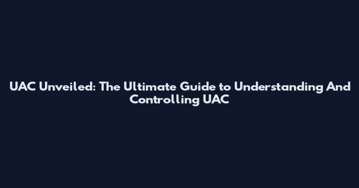 UAC Unveiled: The Ultimate Guide to Understanding And Controlling UAC
