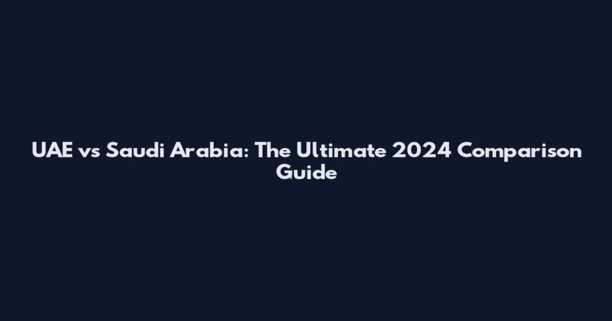 UAE vs Saudi Arabia: The Ultimate 2024 Comparison Guide