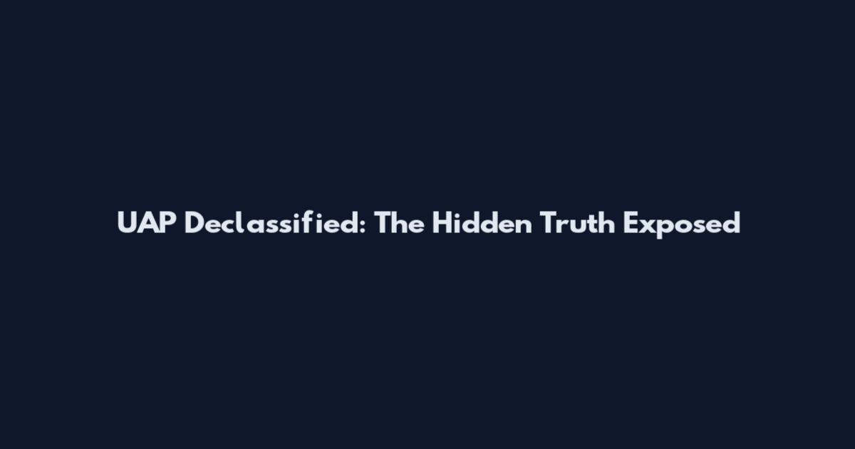 UAP Declassified: The Hidden Truth Exposed