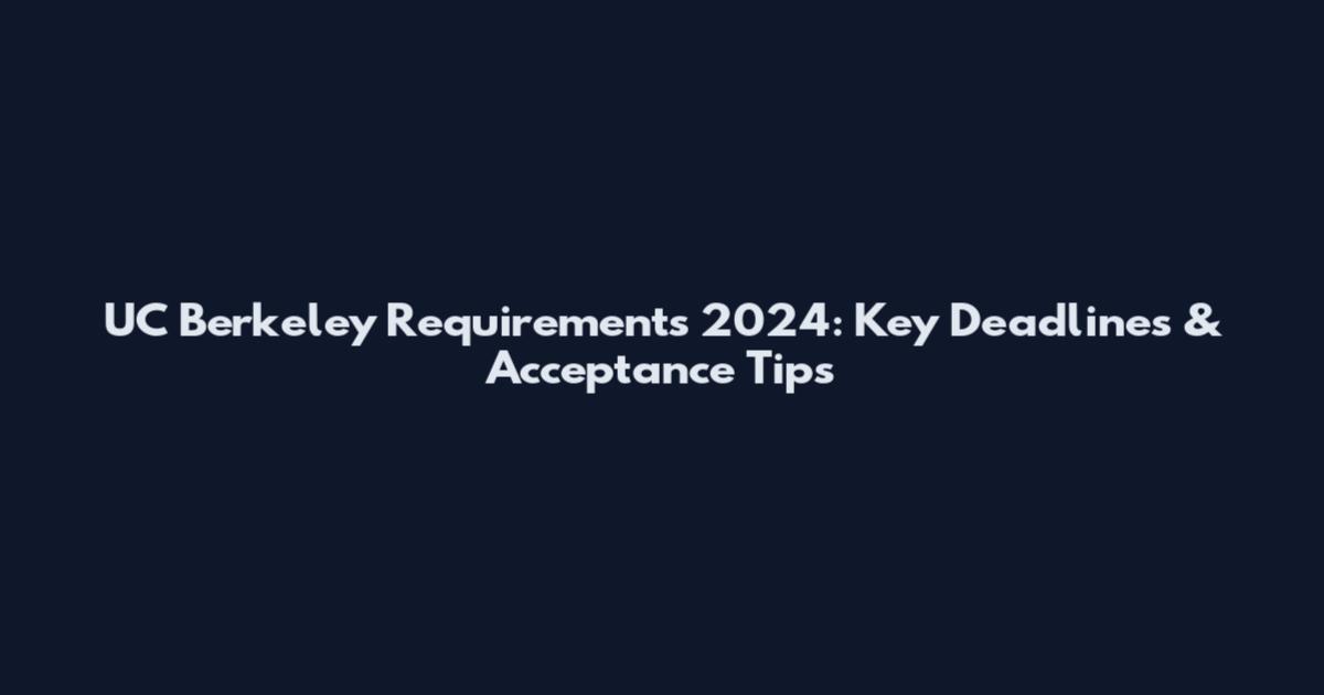 UC Berkeley Requirements 2024: Key Deadlines & Acceptance Tips
